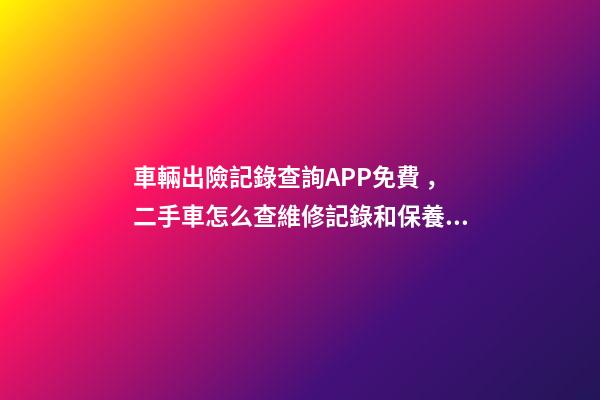 車輛出險記錄查詢APP免費，二手車怎么查維修記錄和保養(yǎng)記錄